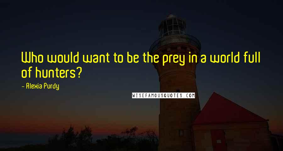 Alexia Purdy Quotes: Who would want to be the prey in a world full of hunters?