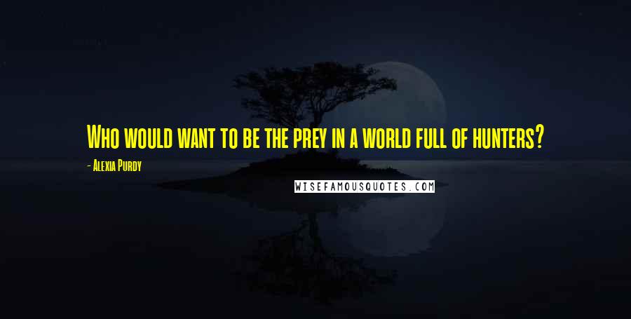 Alexia Purdy Quotes: Who would want to be the prey in a world full of hunters?