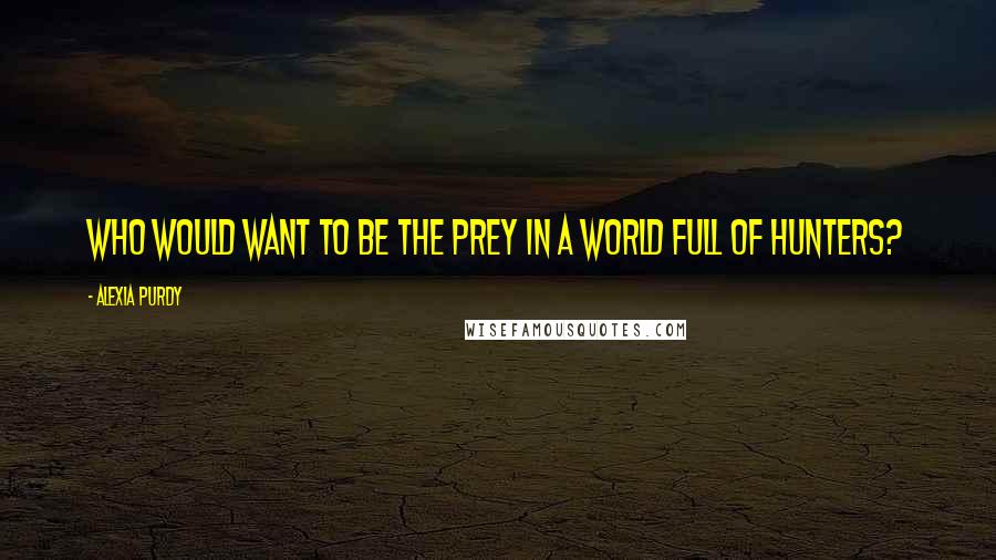 Alexia Purdy Quotes: Who would want to be the prey in a world full of hunters?