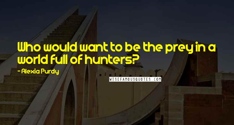 Alexia Purdy Quotes: Who would want to be the prey in a world full of hunters?