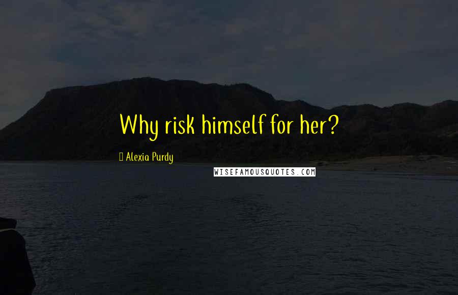 Alexia Purdy Quotes: Why risk himself for her?