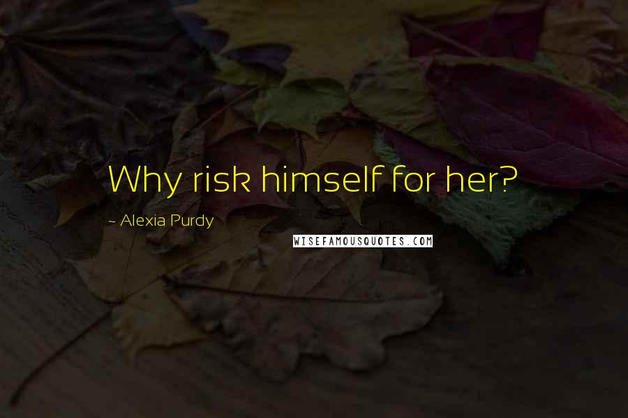 Alexia Purdy Quotes: Why risk himself for her?