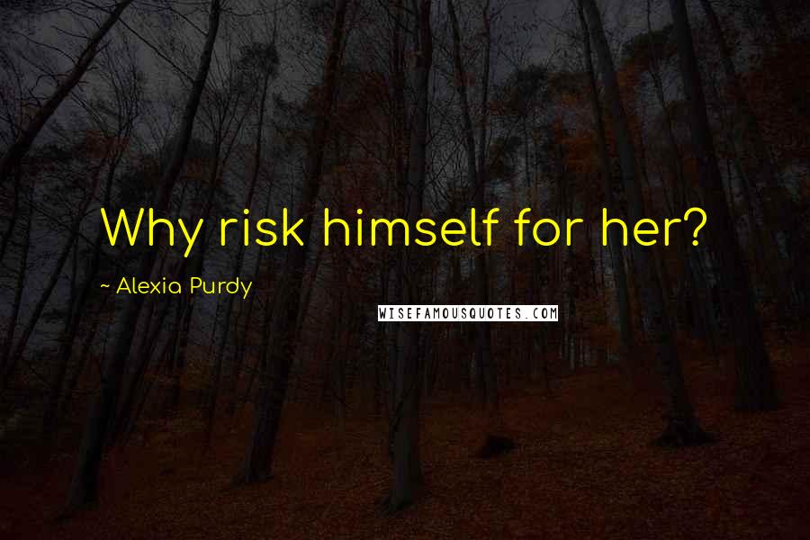 Alexia Purdy Quotes: Why risk himself for her?