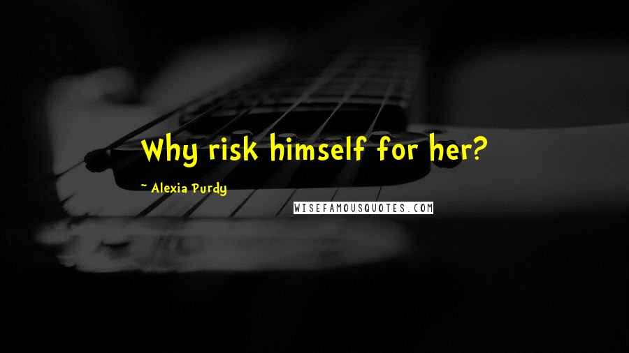 Alexia Purdy Quotes: Why risk himself for her?