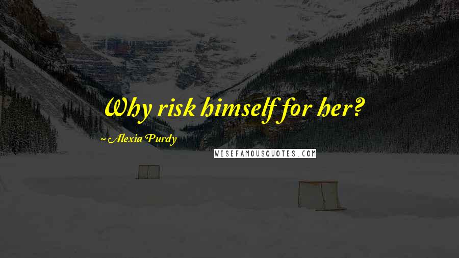 Alexia Purdy Quotes: Why risk himself for her?