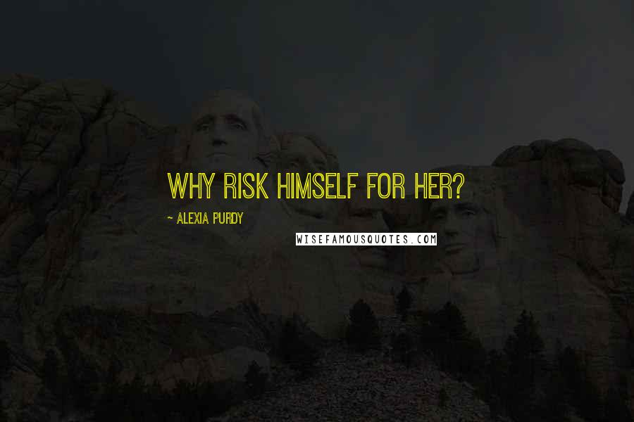 Alexia Purdy Quotes: Why risk himself for her?