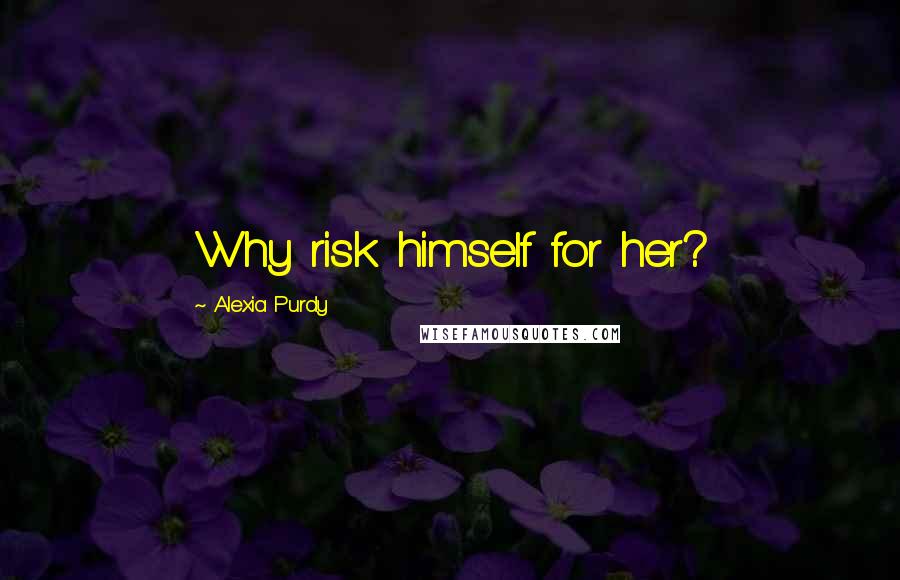 Alexia Purdy Quotes: Why risk himself for her?