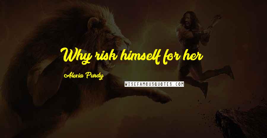 Alexia Purdy Quotes: Why risk himself for her?