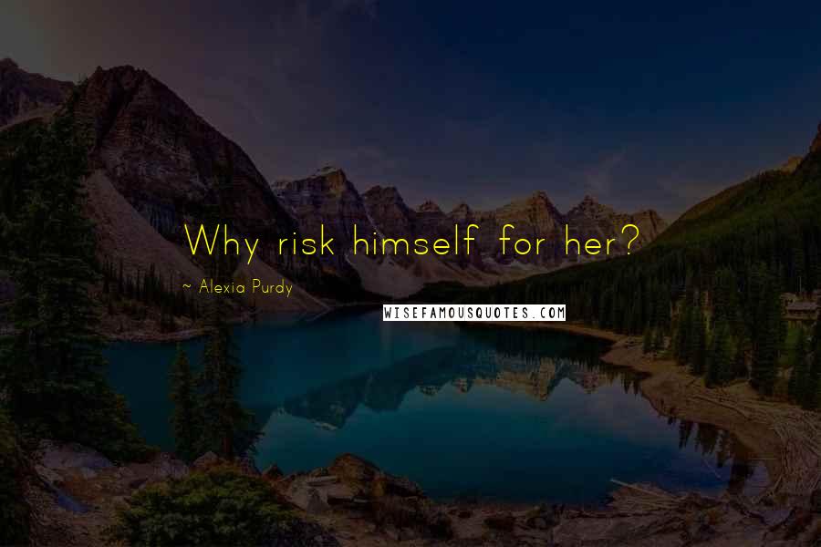 Alexia Purdy Quotes: Why risk himself for her?