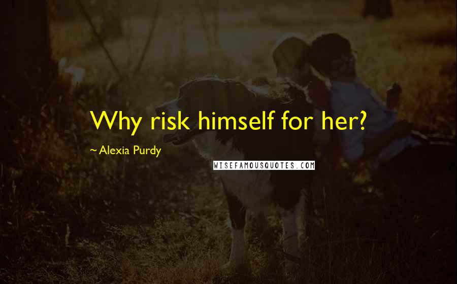Alexia Purdy Quotes: Why risk himself for her?