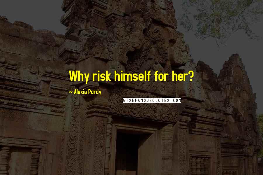 Alexia Purdy Quotes: Why risk himself for her?