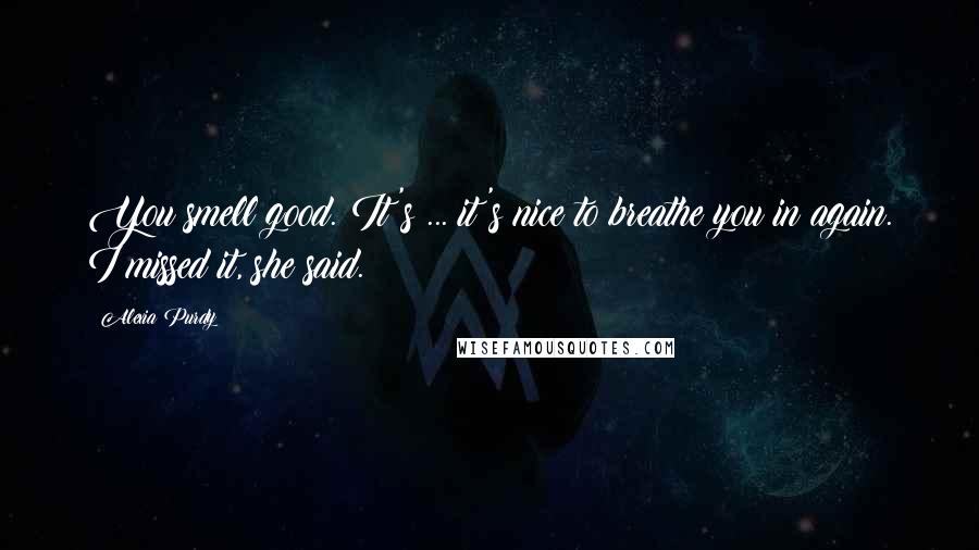 Alexia Purdy Quotes: You smell good. It's ... it's nice to breathe you in again. I missed it, she said.