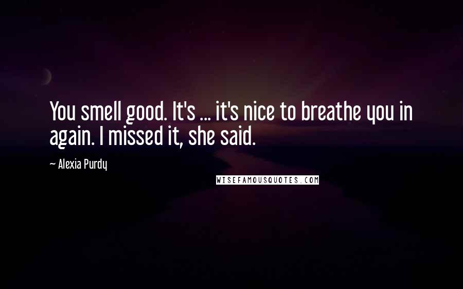 Alexia Purdy Quotes: You smell good. It's ... it's nice to breathe you in again. I missed it, she said.