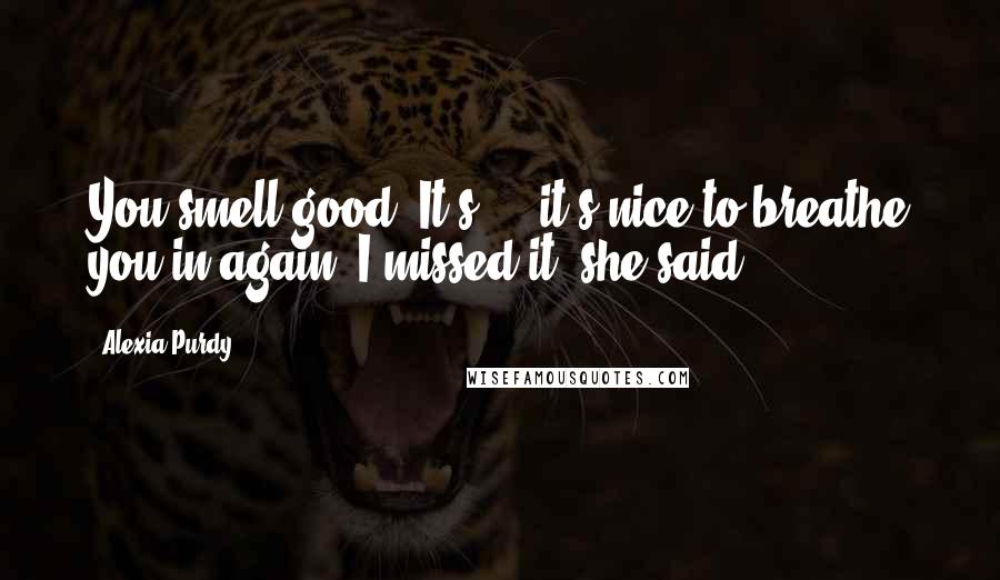 Alexia Purdy Quotes: You smell good. It's ... it's nice to breathe you in again. I missed it, she said.
