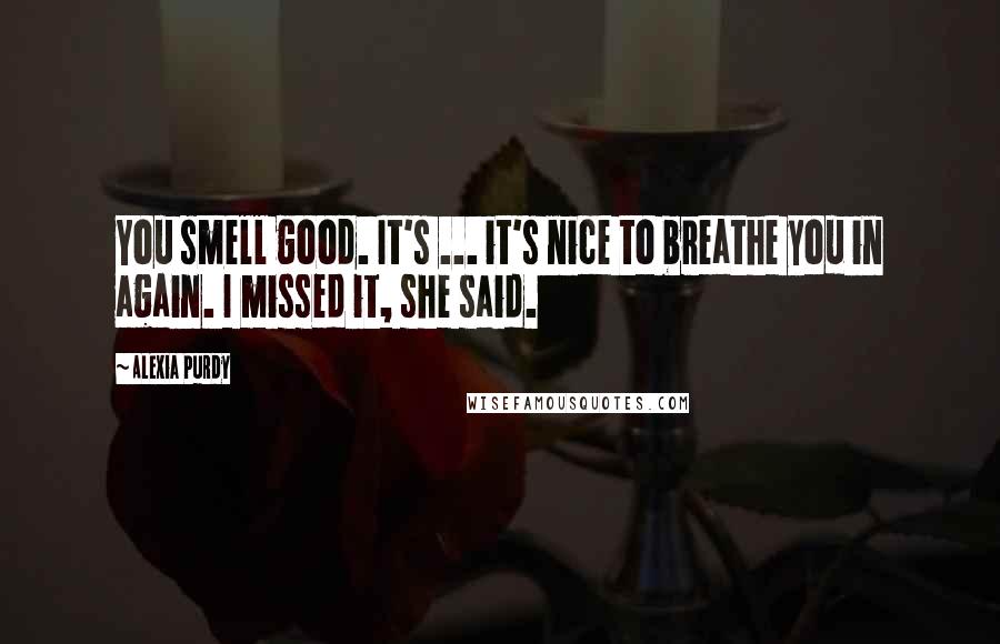Alexia Purdy Quotes: You smell good. It's ... it's nice to breathe you in again. I missed it, she said.