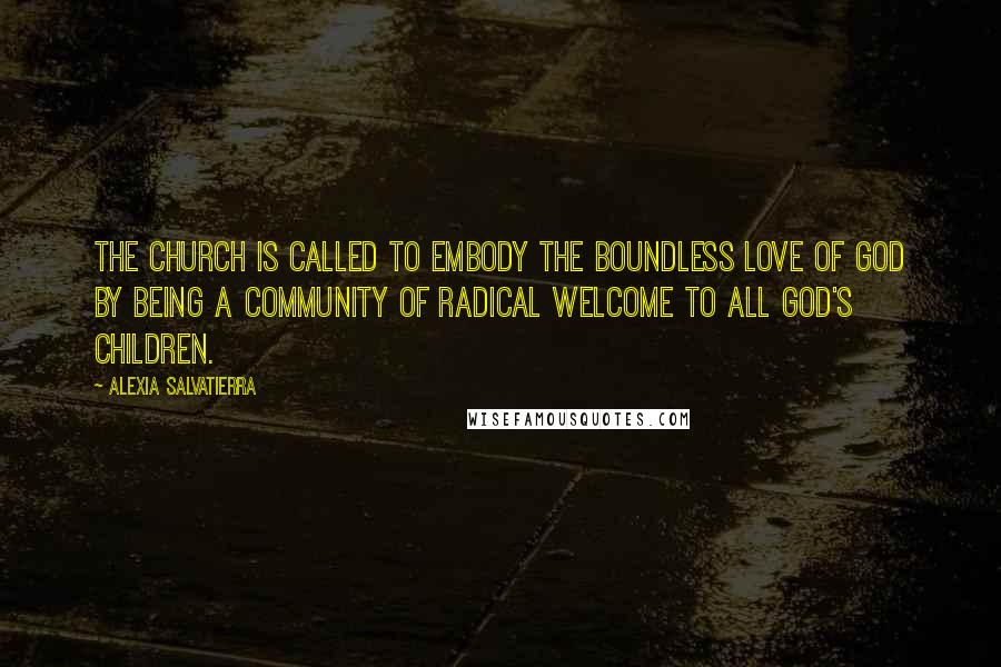 Alexia Salvatierra Quotes: The church is called to embody the boundless love of God by being a community of radical welcome to all God's children.