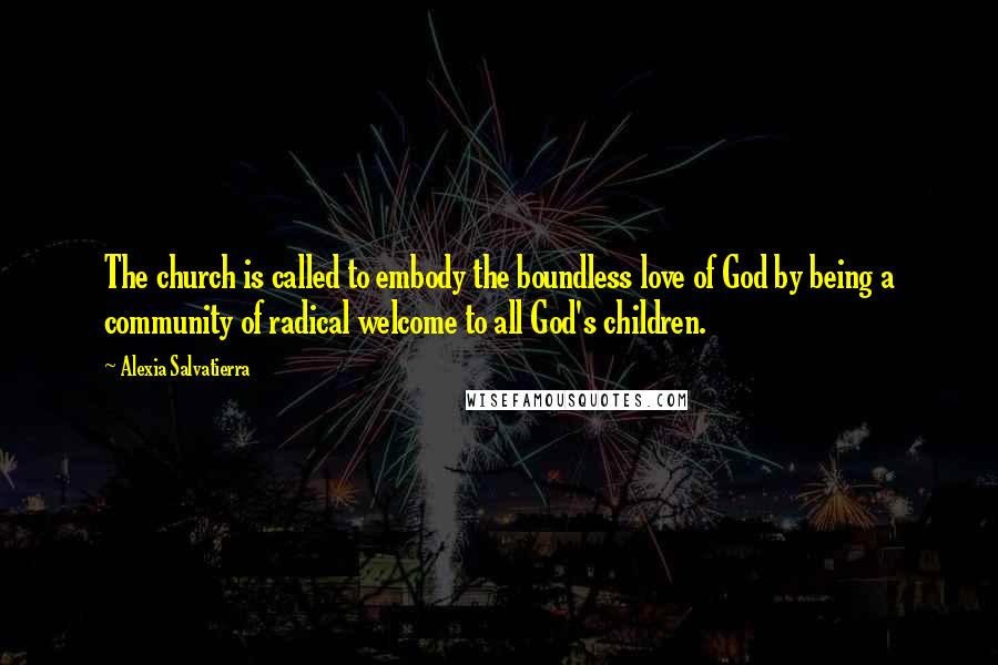 Alexia Salvatierra Quotes: The church is called to embody the boundless love of God by being a community of radical welcome to all God's children.