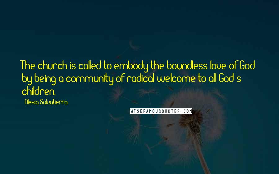 Alexia Salvatierra Quotes: The church is called to embody the boundless love of God by being a community of radical welcome to all God's children.