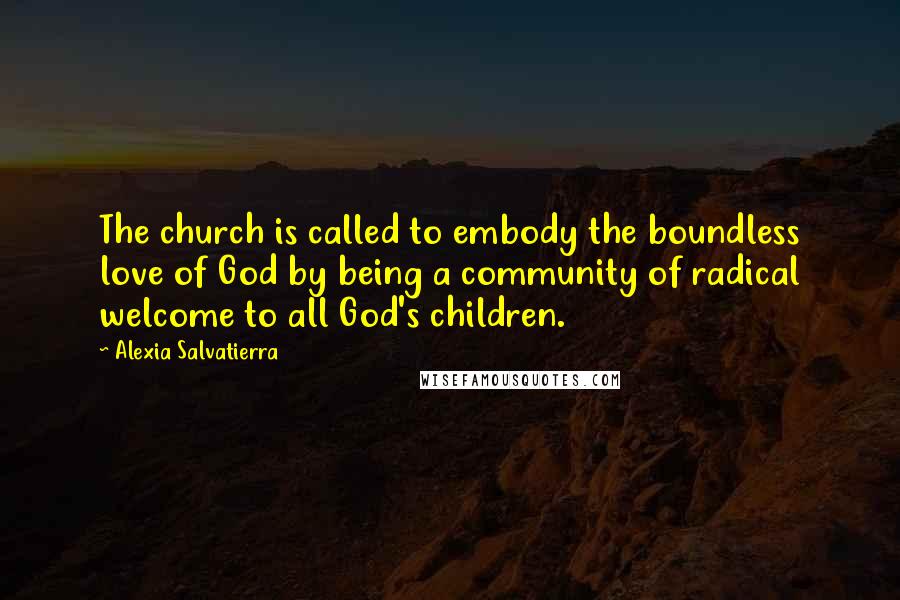 Alexia Salvatierra Quotes: The church is called to embody the boundless love of God by being a community of radical welcome to all God's children.