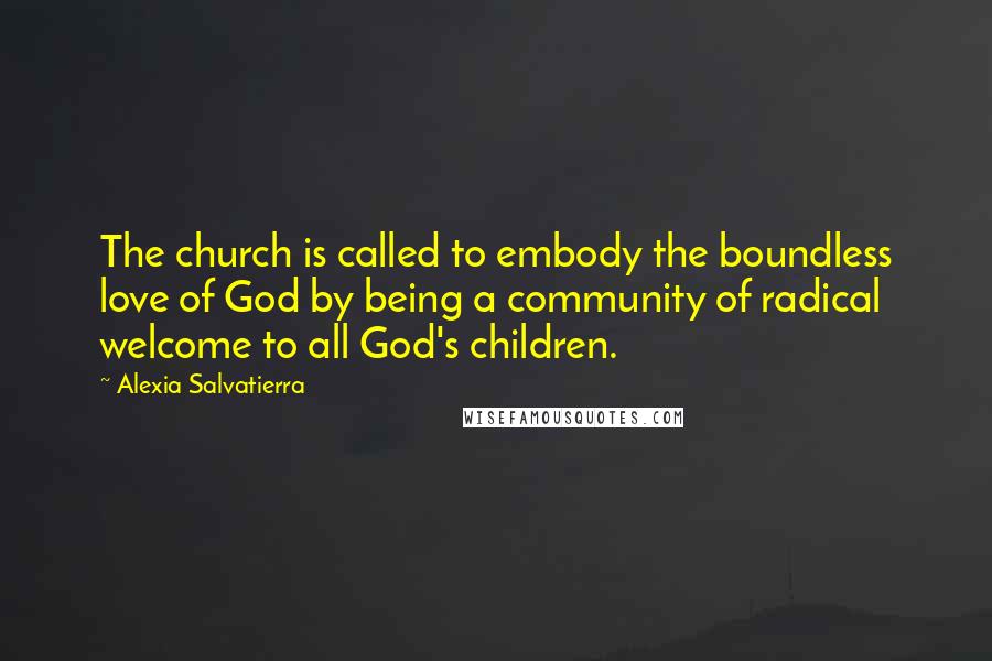 Alexia Salvatierra Quotes: The church is called to embody the boundless love of God by being a community of radical welcome to all God's children.