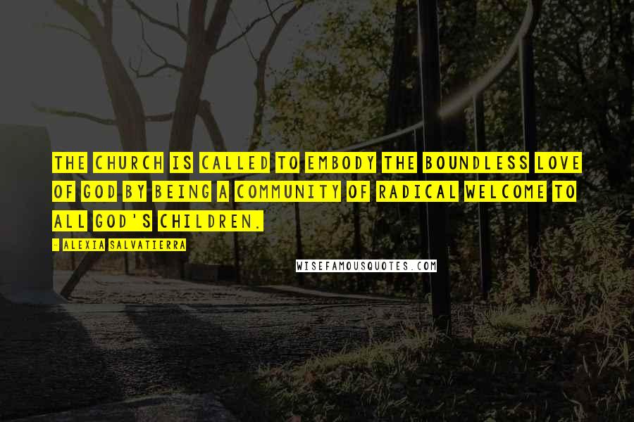 Alexia Salvatierra Quotes: The church is called to embody the boundless love of God by being a community of radical welcome to all God's children.