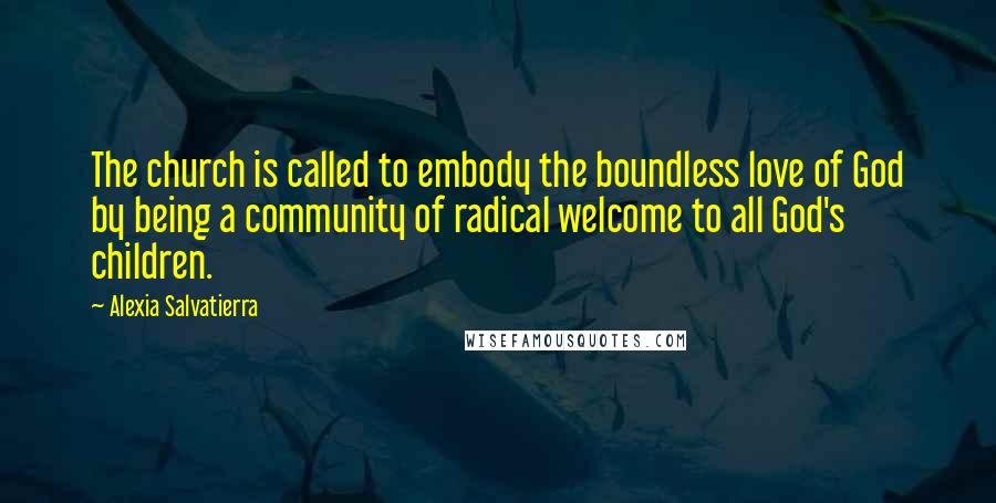 Alexia Salvatierra Quotes: The church is called to embody the boundless love of God by being a community of radical welcome to all God's children.