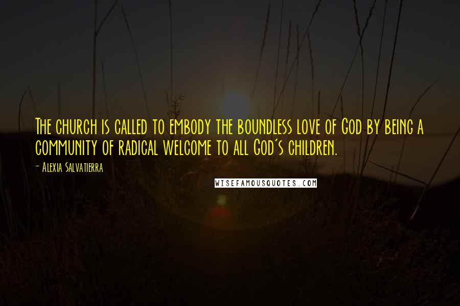 Alexia Salvatierra Quotes: The church is called to embody the boundless love of God by being a community of radical welcome to all God's children.