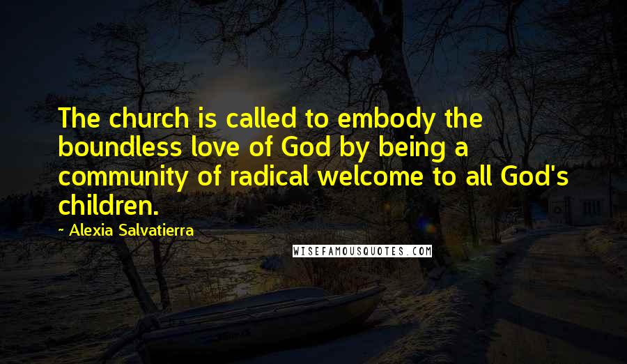 Alexia Salvatierra Quotes: The church is called to embody the boundless love of God by being a community of radical welcome to all God's children.