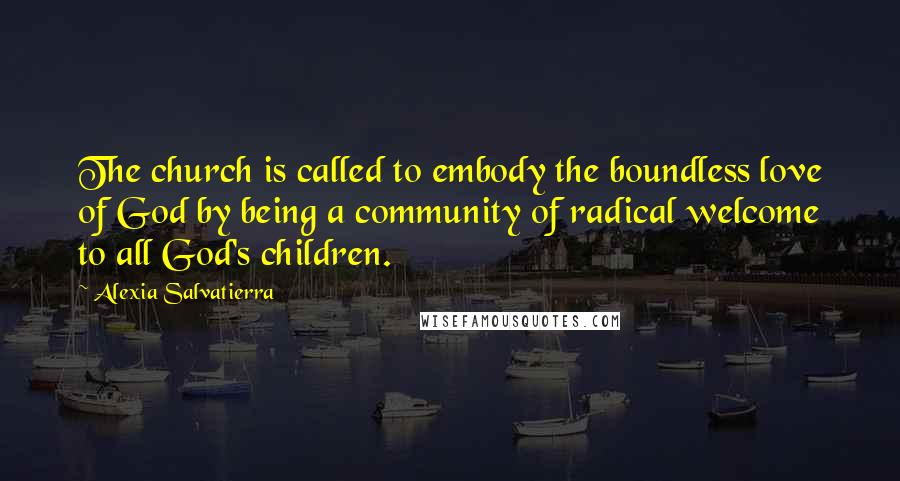 Alexia Salvatierra Quotes: The church is called to embody the boundless love of God by being a community of radical welcome to all God's children.