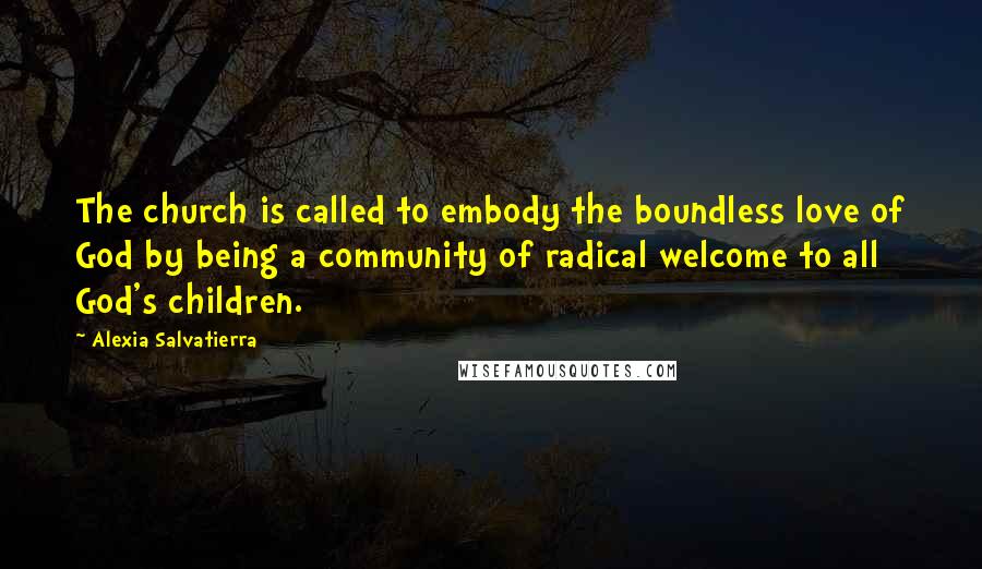 Alexia Salvatierra Quotes: The church is called to embody the boundless love of God by being a community of radical welcome to all God's children.