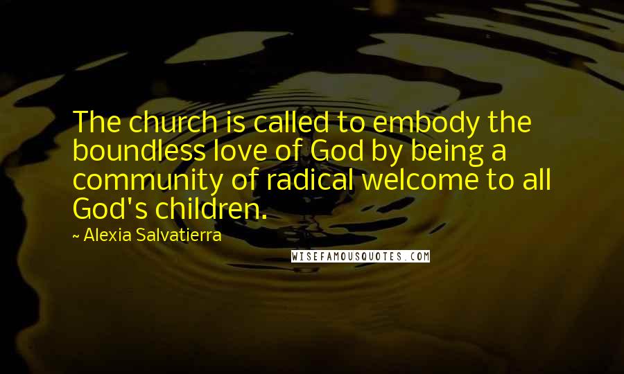 Alexia Salvatierra Quotes: The church is called to embody the boundless love of God by being a community of radical welcome to all God's children.