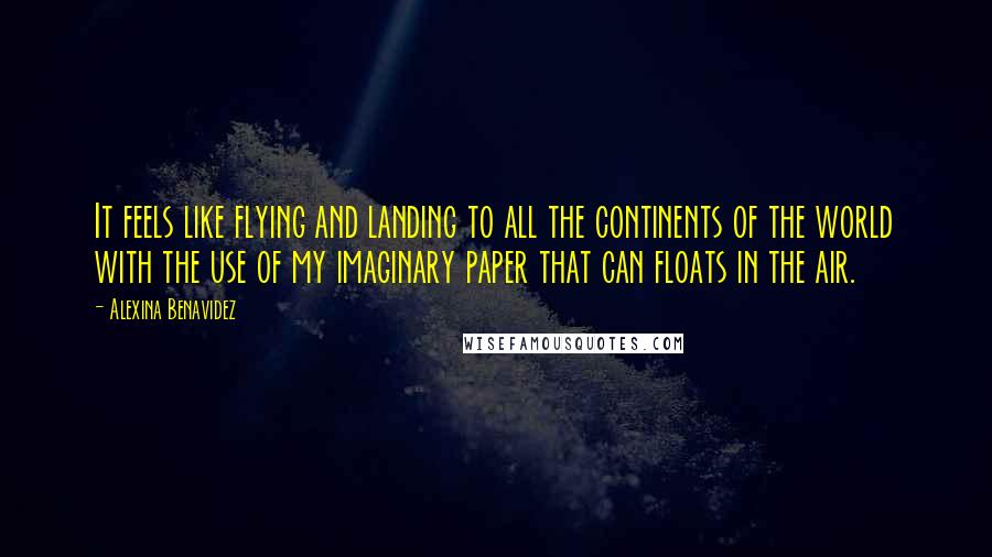 Alexina Benavidez Quotes: It feels like flying and landing to all the continents of the world with the use of my imaginary paper that can floats in the air.