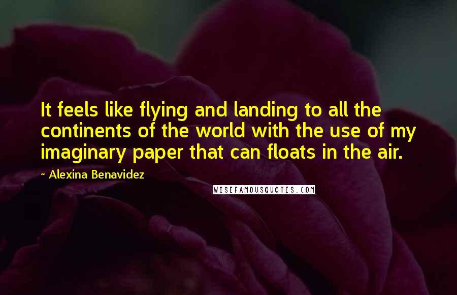 Alexina Benavidez Quotes: It feels like flying and landing to all the continents of the world with the use of my imaginary paper that can floats in the air.