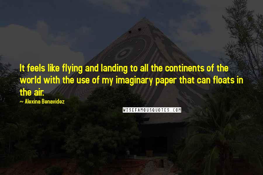 Alexina Benavidez Quotes: It feels like flying and landing to all the continents of the world with the use of my imaginary paper that can floats in the air.