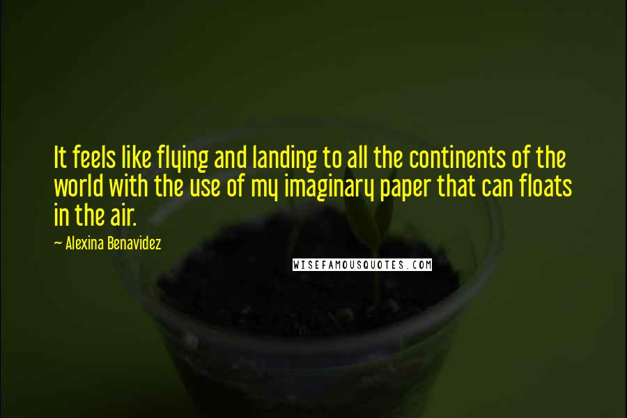 Alexina Benavidez Quotes: It feels like flying and landing to all the continents of the world with the use of my imaginary paper that can floats in the air.