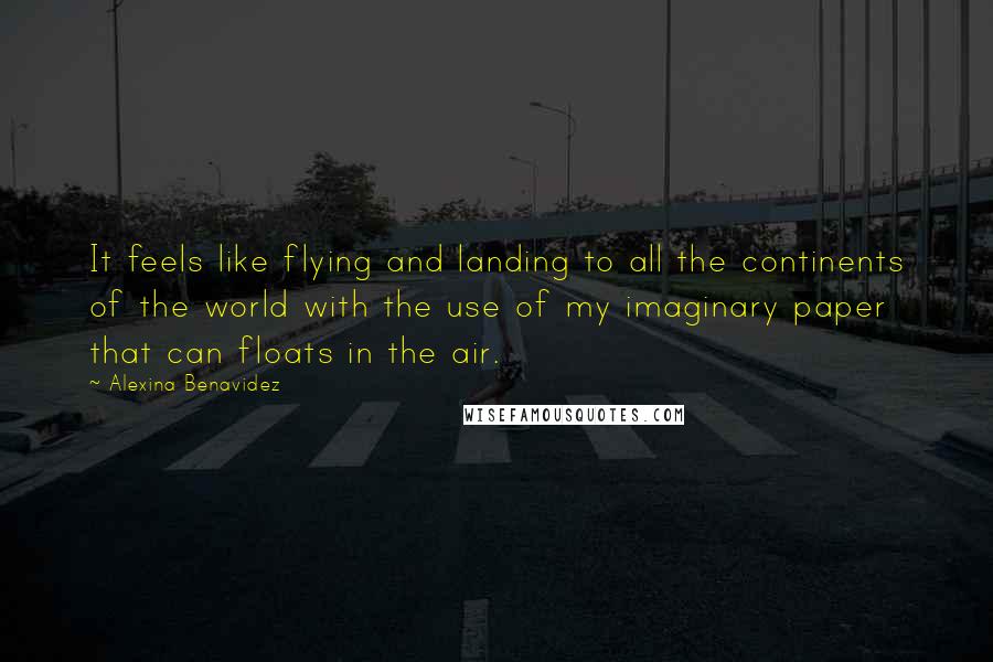 Alexina Benavidez Quotes: It feels like flying and landing to all the continents of the world with the use of my imaginary paper that can floats in the air.