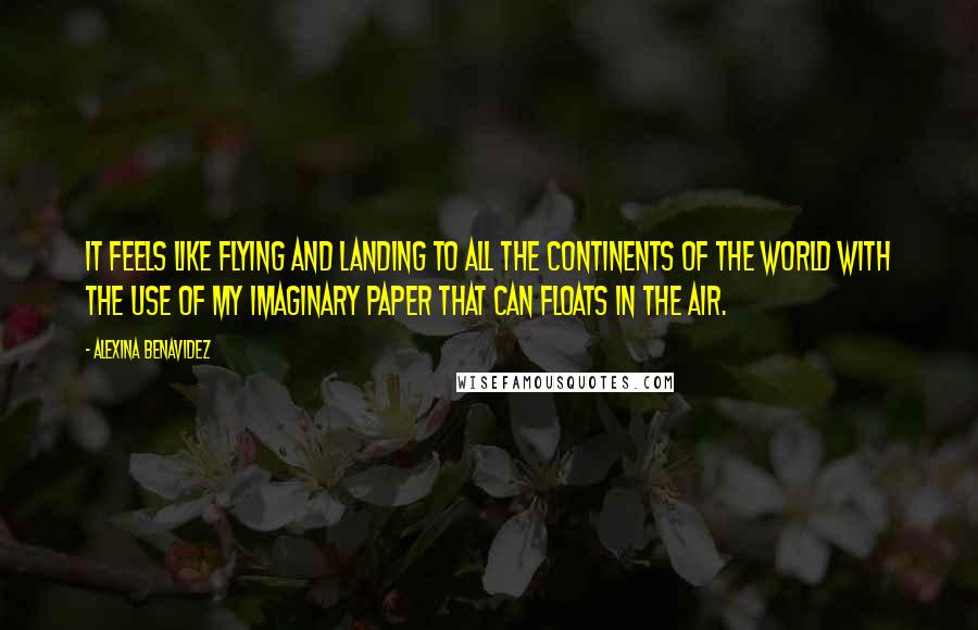 Alexina Benavidez Quotes: It feels like flying and landing to all the continents of the world with the use of my imaginary paper that can floats in the air.