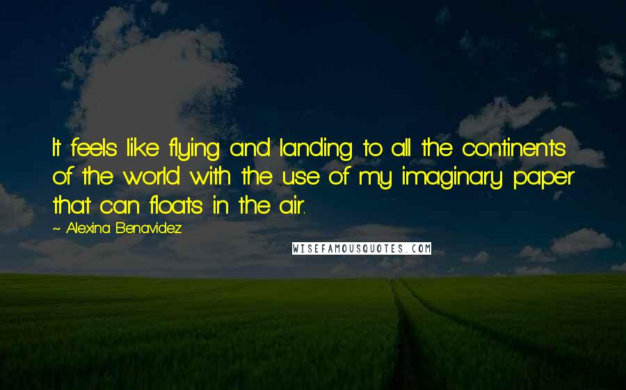 Alexina Benavidez Quotes: It feels like flying and landing to all the continents of the world with the use of my imaginary paper that can floats in the air.