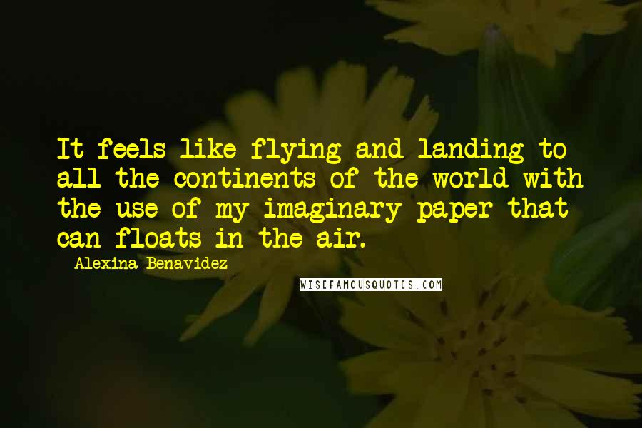 Alexina Benavidez Quotes: It feels like flying and landing to all the continents of the world with the use of my imaginary paper that can floats in the air.