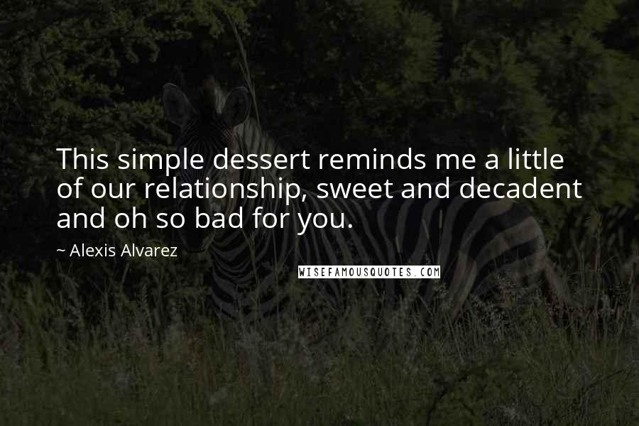 Alexis Alvarez Quotes: This simple dessert reminds me a little of our relationship, sweet and decadent and oh so bad for you.