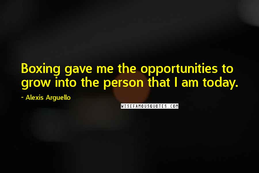 Alexis Arguello Quotes: Boxing gave me the opportunities to grow into the person that I am today.