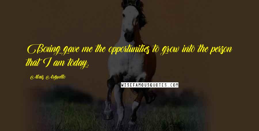 Alexis Arguello Quotes: Boxing gave me the opportunities to grow into the person that I am today.