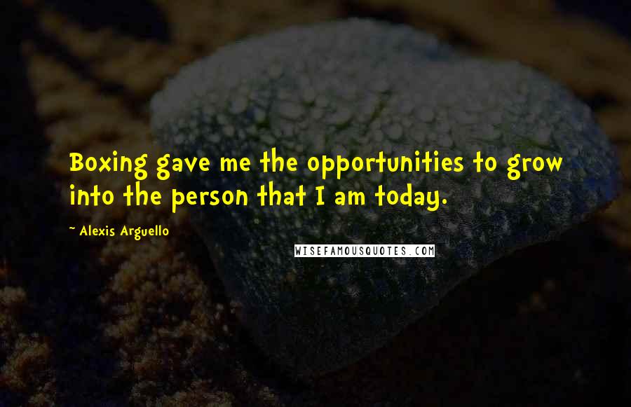 Alexis Arguello Quotes: Boxing gave me the opportunities to grow into the person that I am today.