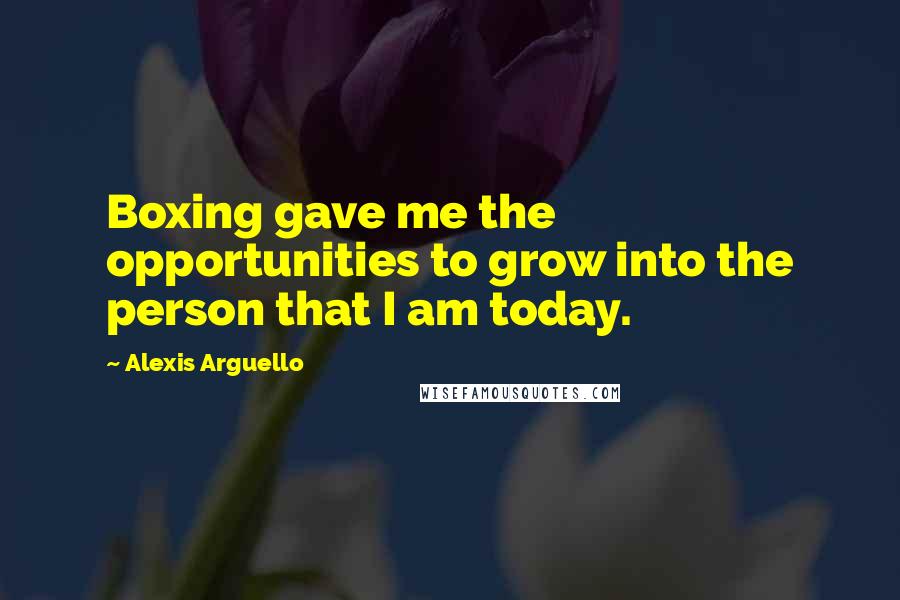 Alexis Arguello Quotes: Boxing gave me the opportunities to grow into the person that I am today.