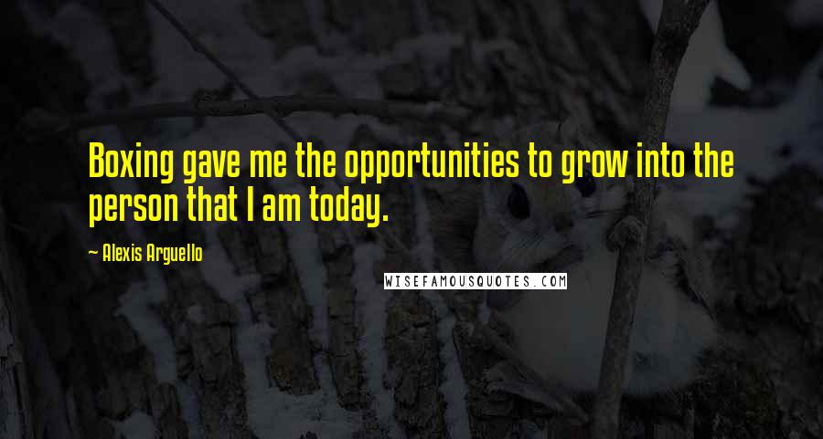 Alexis Arguello Quotes: Boxing gave me the opportunities to grow into the person that I am today.