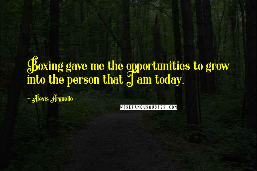 Alexis Arguello Quotes: Boxing gave me the opportunities to grow into the person that I am today.