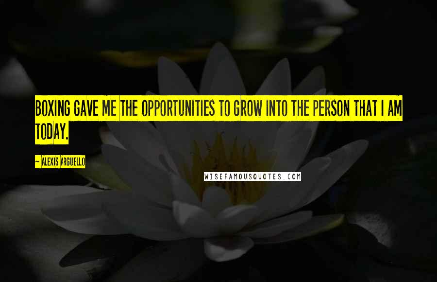 Alexis Arguello Quotes: Boxing gave me the opportunities to grow into the person that I am today.