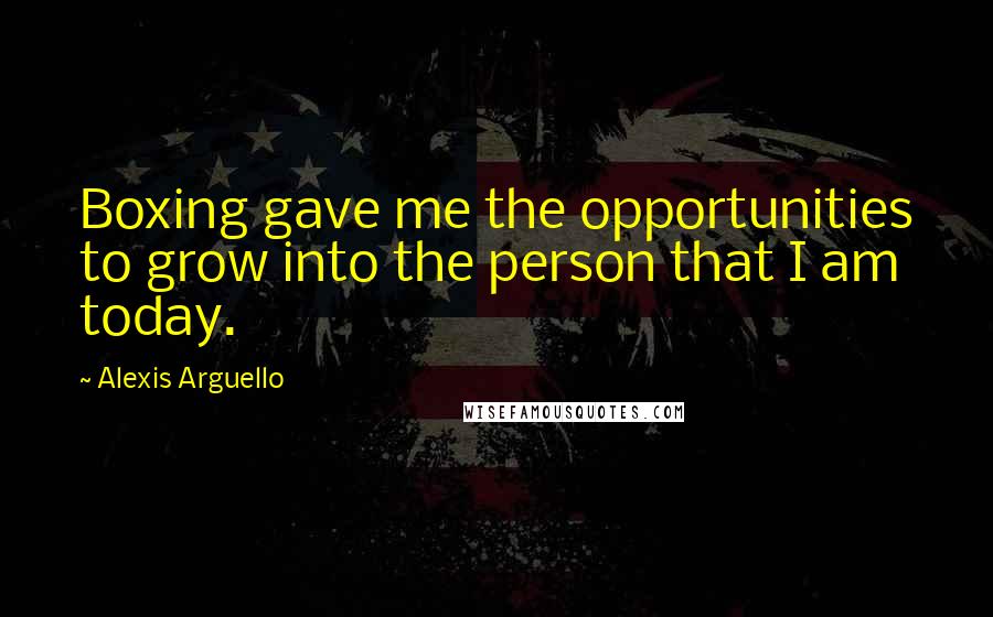 Alexis Arguello Quotes: Boxing gave me the opportunities to grow into the person that I am today.