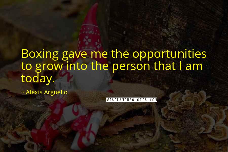 Alexis Arguello Quotes: Boxing gave me the opportunities to grow into the person that I am today.