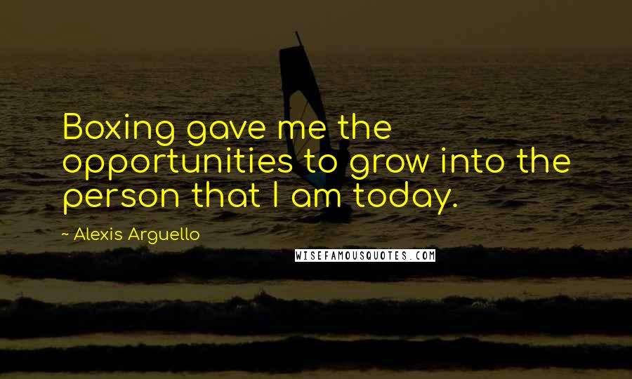 Alexis Arguello Quotes: Boxing gave me the opportunities to grow into the person that I am today.